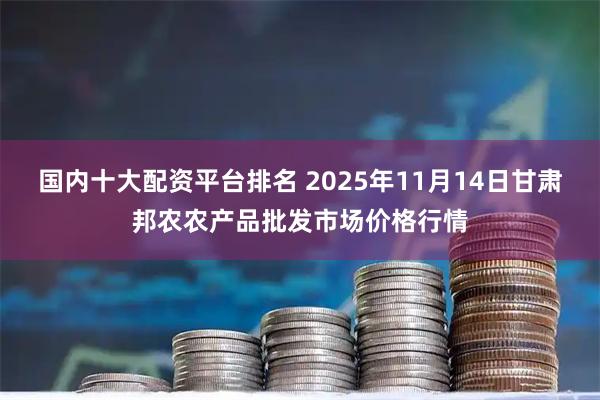 国内十大配资平台排名 2025年11月14日甘肃邦农农产品批发市场价格行情