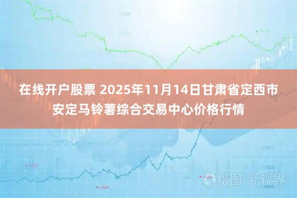 在线开户股票 2025年11月14日甘肃省定西市安定马铃薯综合交易中心价格行情