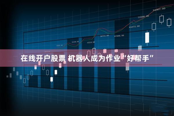 在线开户股票 机器人成为作业“好帮手”