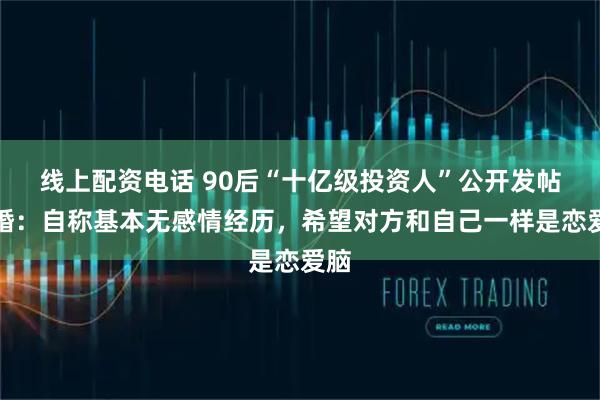 线上配资电话 90后“十亿级投资人”公开发帖征婚：自称基本无感情经历，希望对方和自己一样是恋爱脑