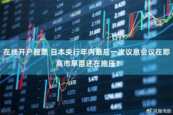 在线开户股票 日本央行年内最后一次议息会议在即 高市早苗还在施压？