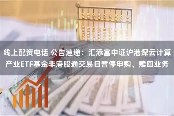 线上配资电话 公告速递：汇添富中证沪港深云计算产业ETF基金非港股通交易日暂停申购、赎回业务