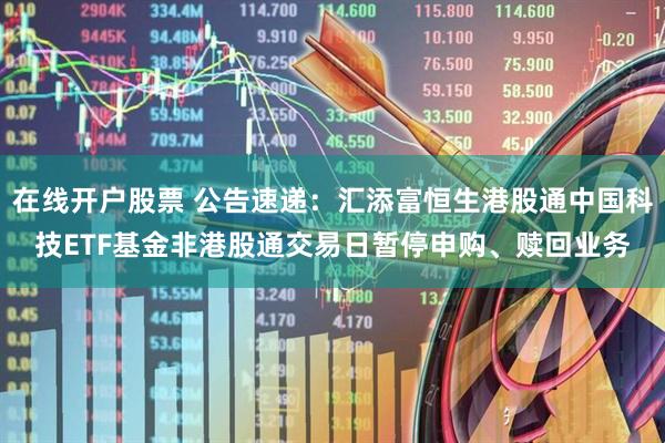 在线开户股票 公告速递：汇添富恒生港股通中国科技ETF基金非港股通交易日暂停申购、赎回业务