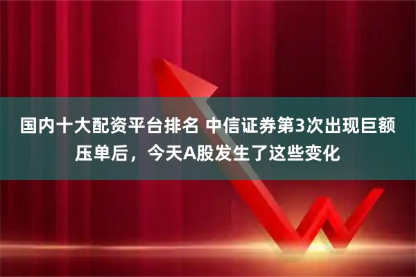 国内十大配资平台排名 中信证券第3次出现巨额压单后，今天A股发生了这些变化