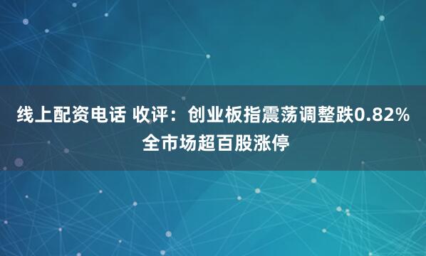 线上配资电话 收评：创业板指震荡调整跌0.82% 全市场超百股涨停
