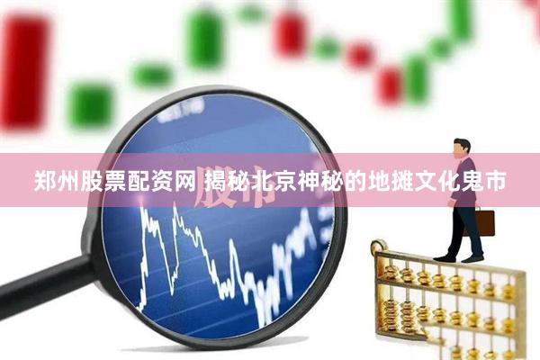 郑州股票配资网 揭秘北京神秘的地摊文化鬼市