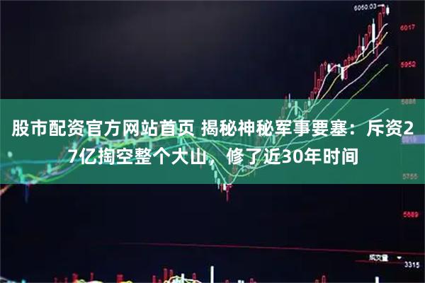 股市配资官方网站首页 揭秘神秘军事要塞：斥资27亿掏空整个大山，修了近30年时间