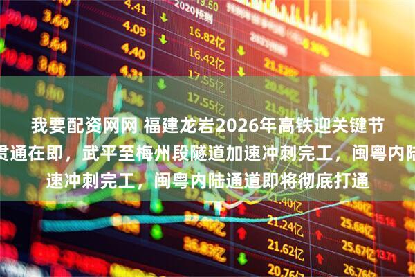我要配资网网 福建龙岩2026年高铁迎关键节点，龙龙高铁全线贯通在即，武平至梅州段隧道加速冲刺完工，闽粤内陆通道即将彻底打通