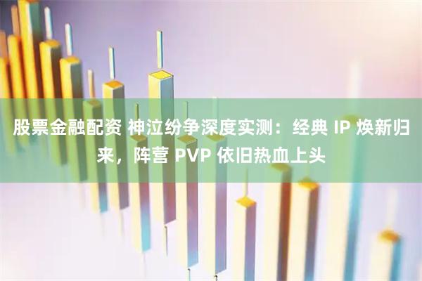 股票金融配资 神泣纷争深度实测：经典 IP 焕新归来，阵营 PVP 依旧热血上头
