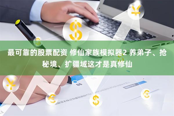 最可靠的股票配资 修仙家族模拟器2 养弟子、抢秘境、扩疆域这才是真修仙