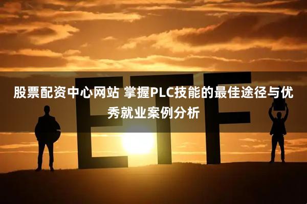 股票配资中心网站 掌握PLC技能的最佳途径与优秀就业案例分析