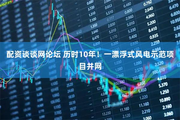 配资谈谈网论坛 历时10年！一漂浮式风电示范项目并网