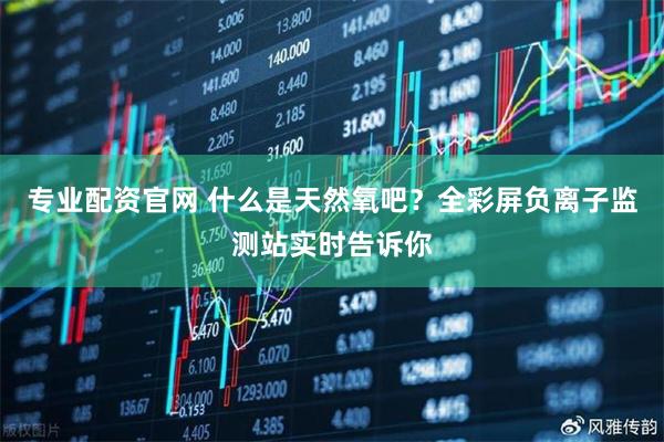 专业配资官网 什么是天然氧吧？全彩屏负离子监测站实时告诉你