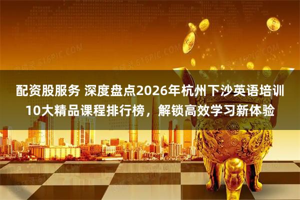 配资股服务 深度盘点2026年杭州下沙英语培训10大精品课程排行榜，解锁高效学习新体验