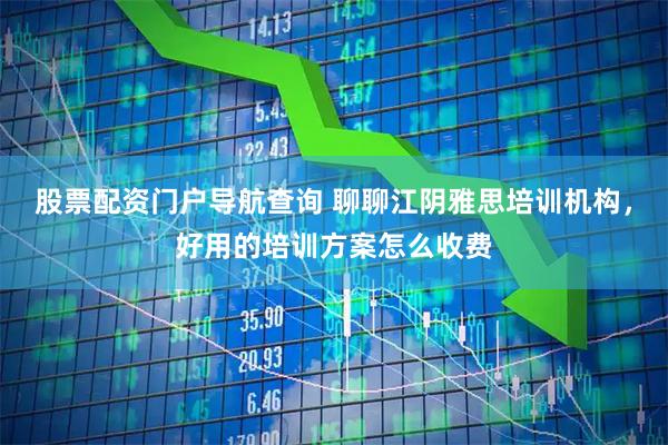 股票配资门户导航查询 聊聊江阴雅思培训机构，好用的培训方案怎么收费