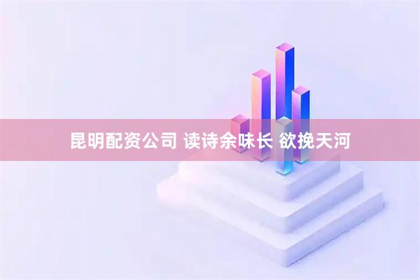 昆明配资公司 读诗余味长 欲挽天河