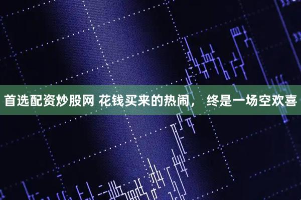 首选配资炒股网 花钱买来的热闹， 终是一场空欢喜