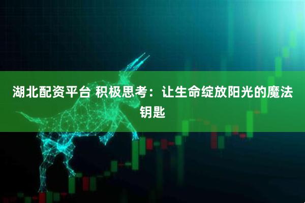 湖北配资平台 积极思考：让生命绽放阳光的魔法钥匙