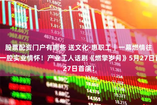股票配资门户有哪些 送文化·惠职工｜一幕燃情往事，一腔实业情怀！产业工人话剧《燃擎岁月》5月27日首演！