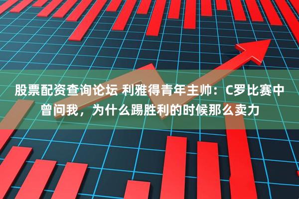 股票配资查询论坛 利雅得青年主帅：C罗比赛中曾问我，为什么踢胜利的时候那么卖力