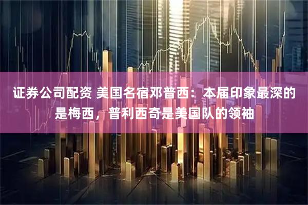 证券公司配资 美国名宿邓普西：本届印象最深的是梅西，普利西奇是美国队的领袖