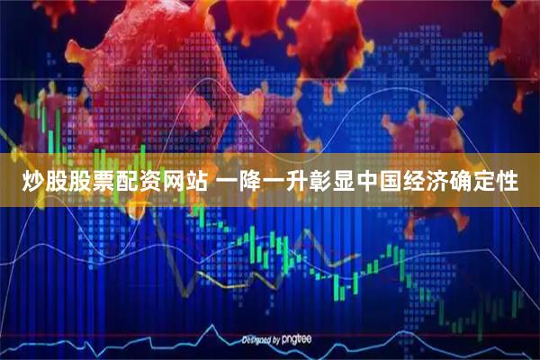 炒股股票配资网站 一降一升彰显中国经济确定性