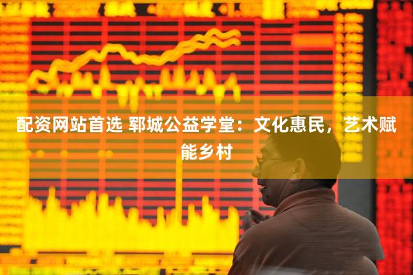 配资网站首选 郓城公益学堂：文化惠民，艺术赋能乡村