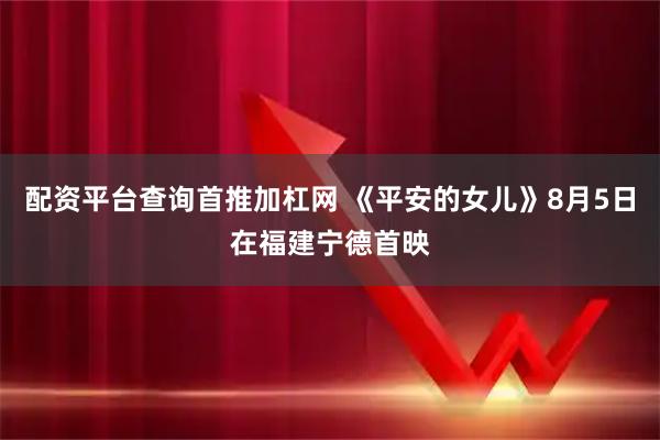 配资平台查询首推加杠网 《平安的女儿》8月5日在福建宁德首映