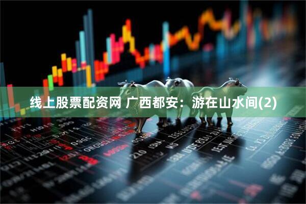 线上股票配资网 广西都安：游在山水间(2)