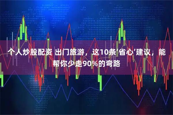 个人炒股配资 出门旅游，这10条‘省心’建议，能帮你少走90%的弯路
