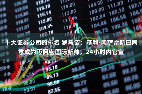 十大证券公司的排名 罗马诺：基利·冈萨雷斯已同意成为迈阿密国际新帅，24小时内官宣