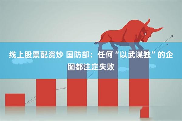 线上股票配资炒 国防部：任何“以武谋独”的企图都注定失败