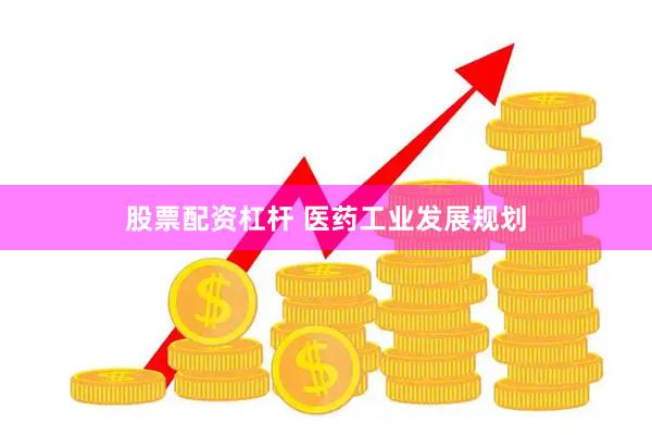 股票配资杠杆 医药工业发展规划