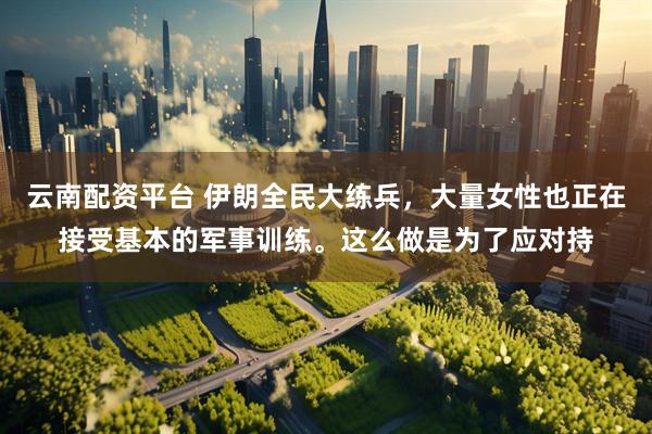 云南配资平台 伊朗全民大练兵，大量女性也正在接受基本的军事训练。这么做是为了应对持