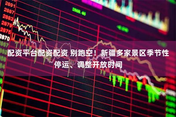 配资平台配资配资 别跑空！新疆多家景区季节性停运、调整开放时间
