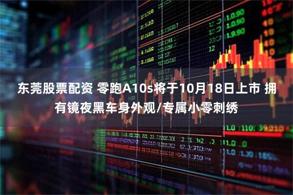 东莞股票配资 零跑A10s将于10月18日上市 拥有镜夜黑车身外观/专属小零刺绣