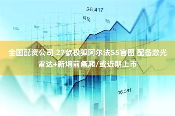 全国配资公司 27款极狐阿尔法S5官图 配备激光雷达+新增前备厢/或近期上市