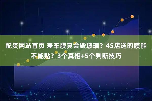 配资网站首页 差车膜真会毁玻璃？4S店送的膜能不能贴？3个真相+5个判断技巧
